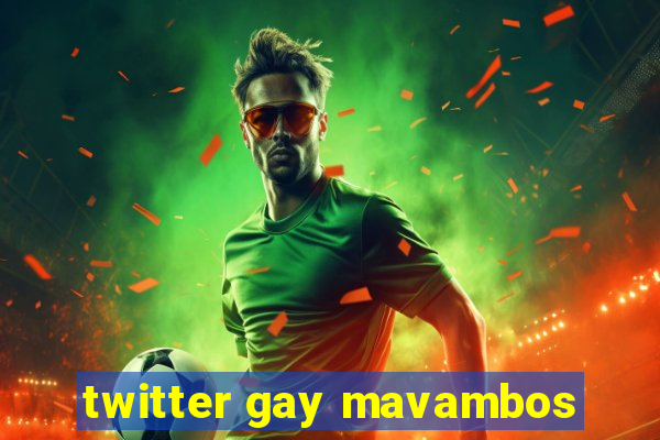 twitter gay mavambos